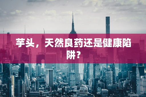 芋头，天然良药还是健康陷阱？