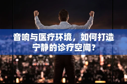 音响与医疗环境，如何打造宁静的诊疗空间？