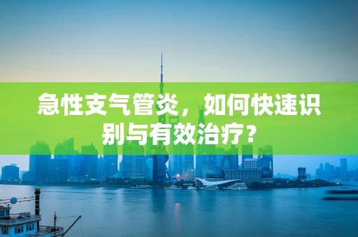 急性支气管炎，如何快速识别与有效治疗？