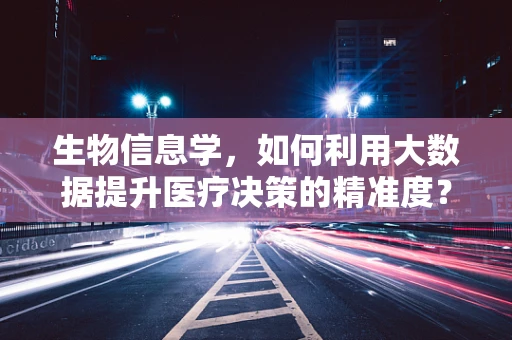 生物信息学，如何利用大数据提升医疗决策的精准度？