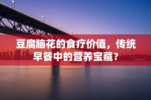 豆腐脑花的食疗价值，传统早餐中的营养宝藏？