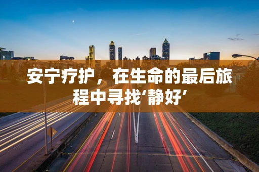 安宁疗护，在生命的最后旅程中寻找‘静好’