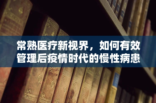 常熟医疗新视界，如何有效管理后疫情时代的慢性病患者？