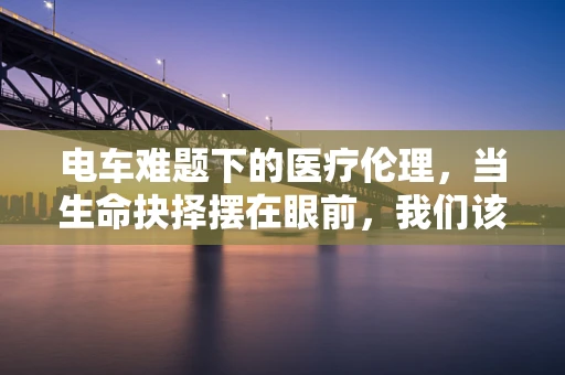 电车难题下的医疗伦理，当生命抉择摆在眼前，我们该如何抉择？
