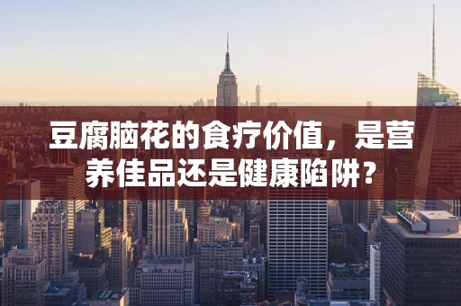 豆腐脑花的食疗价值，是营养佳品还是健康陷阱？