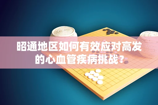 昭通地区如何有效应对高发的心血管疾病挑战？