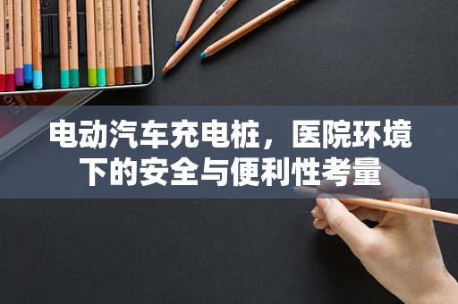 电动汽车充电桩，医院环境下的安全与便利性考量