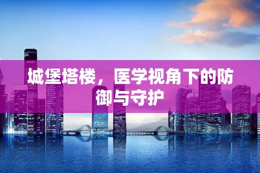 城堡塔楼，医学视角下的防御与守护