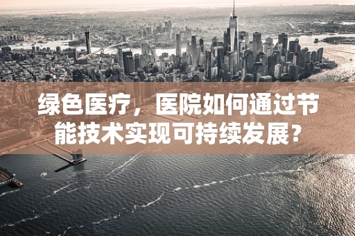 绿色医疗，医院如何通过节能技术实现可持续发展？