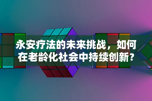 永安疗法的未来挑战，如何在老龄化社会中持续创新？