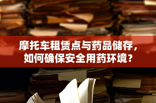 摩托车租赁点与药品储存，如何确保安全用药环境？