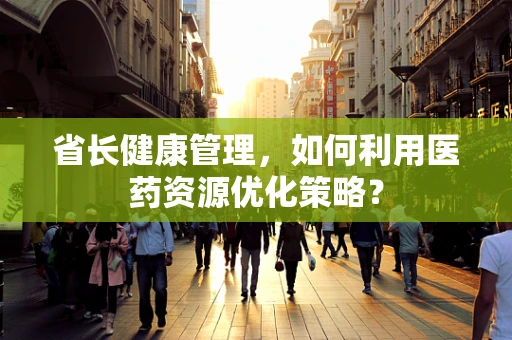 省长健康管理，如何利用医药资源优化策略？