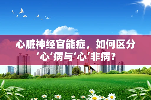 心脏神经官能症，如何区分‘心’病与‘心’非病？