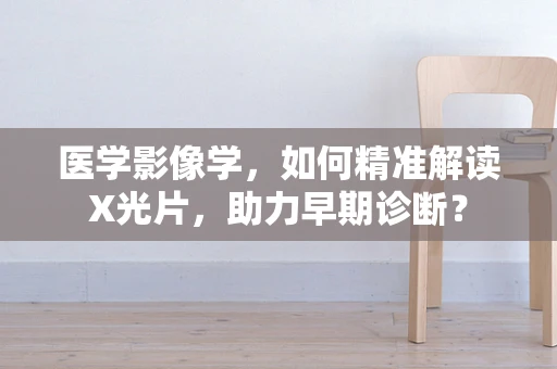 医学影像学，如何精准解读X光片，助力早期诊断？