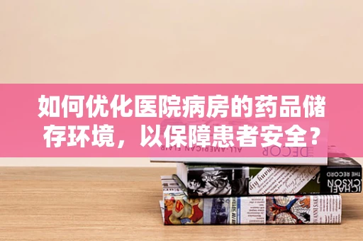 如何优化医院病房的药品储存环境，以保障患者安全？