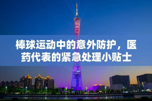 棒球运动中的意外防护，医药代表的紧急处理小贴士