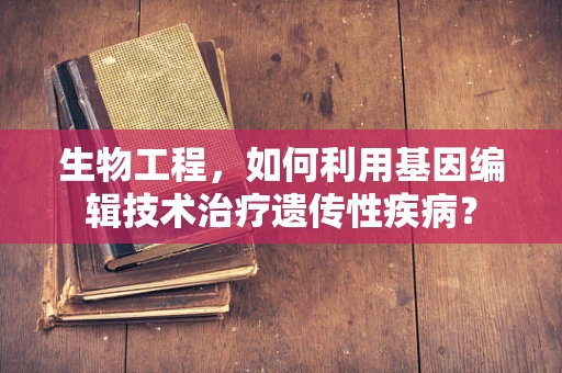 生物工程，如何利用基因编辑技术治疗遗传性疾病？