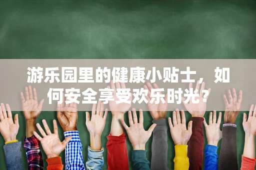 游乐园里的健康小贴士，如何安全享受欢乐时光？
