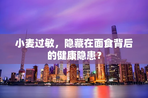小麦过敏，隐藏在面食背后的健康隐患？