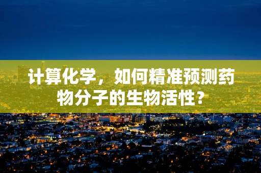 计算化学，如何精准预测药物分子的生物活性？