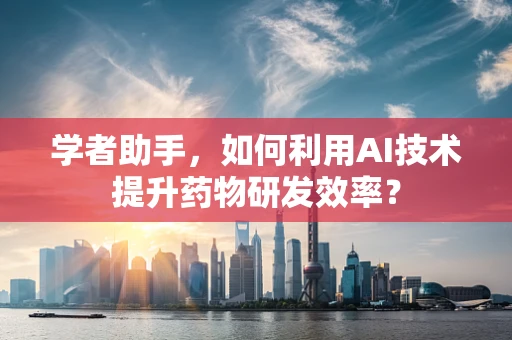 学者助手，如何利用AI技术提升药物研发效率？