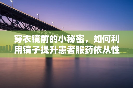 穿衣镜前的小秘密，如何利用镜子提升患者服药依从性？