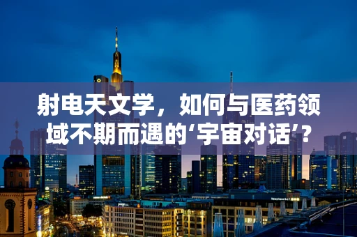 射电天文学，如何与医药领域不期而遇的‘宇宙对话’？