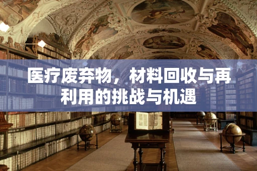 医疗废弃物，材料回收与再利用的挑战与机遇
