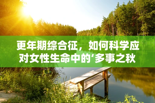 更年期综合征，如何科学应对女性生命中的‘多事之秋’？