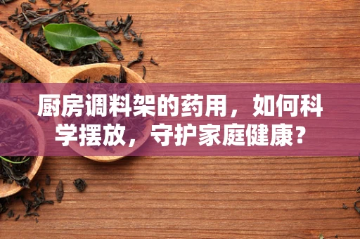 厨房调料架的药用，如何科学摆放，守护家庭健康？