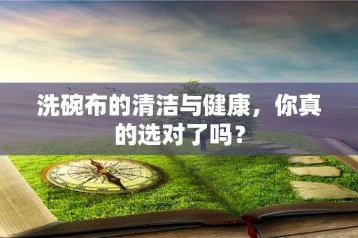 洗碗布的清洁与健康，你真的选对了吗？