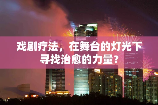 戏剧疗法，在舞台的灯光下寻找治愈的力量？