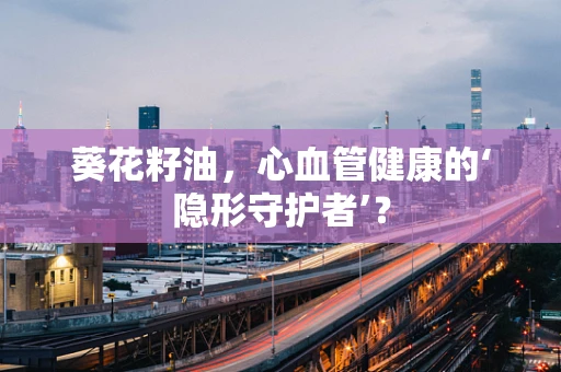 葵花籽油，心血管健康的‘隐形守护者’？