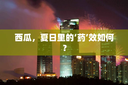 西瓜，夏日里的‘药’效如何？