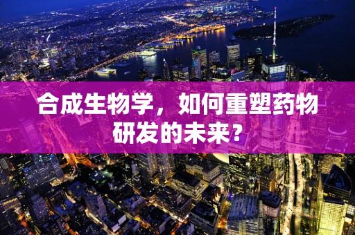 合成生物学，如何重塑药物研发的未来？