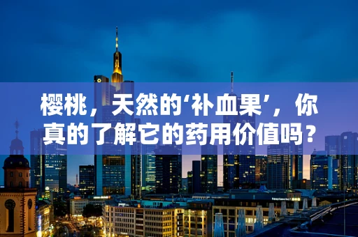 樱桃，天然的‘补血果’，你真的了解它的药用价值吗？
