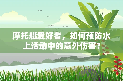 摩托艇爱好者，如何预防水上活动中的意外伤害？