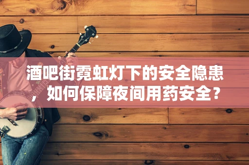 酒吧街霓虹灯下的安全隐患，如何保障夜间用药安全？