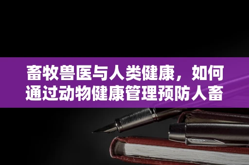 畜牧兽医与人类健康，如何通过动物健康管理预防人畜共患疾病？