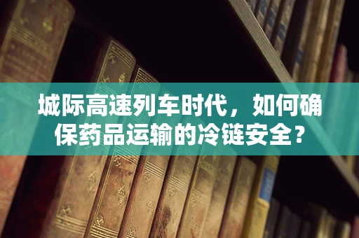 城际高速列车时代，如何确保药品运输的冷链安全？