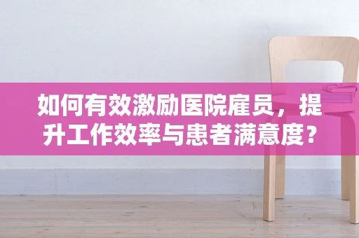 如何有效激励医院雇员，提升工作效率与患者满意度？