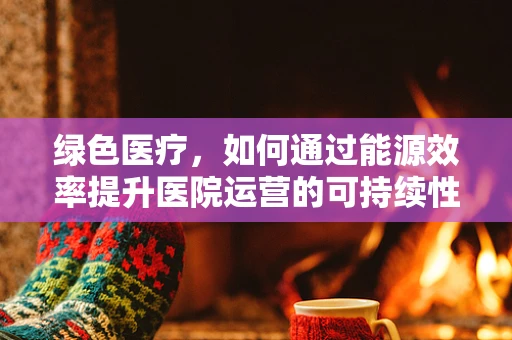 绿色医疗，如何通过能源效率提升医院运营的可持续性？