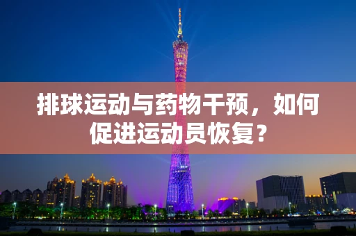 排球运动与药物干预，如何促进运动员恢复？