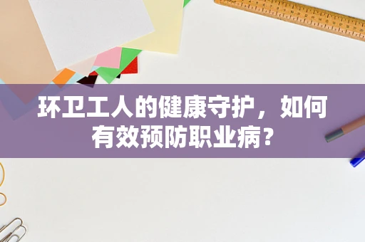 环卫工人的健康守护，如何有效预防职业病？