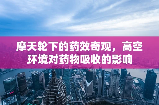 摩天轮下的药效奇观，高空环境对药物吸收的影响