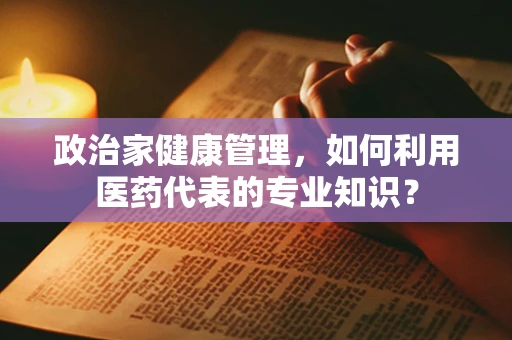政治家健康管理，如何利用医药代表的专业知识？