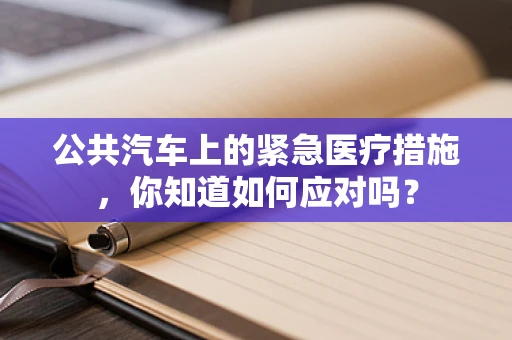 公共汽车上的紧急医疗措施，你知道如何应对吗？
