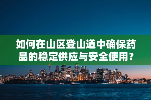 如何在山区登山道中确保药品的稳定供应与安全使用？