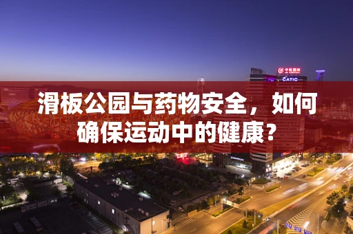 滑板公园与药物安全，如何确保运动中的健康？
