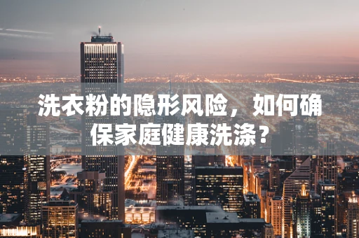 洗衣粉的隐形风险，如何确保家庭健康洗涤？